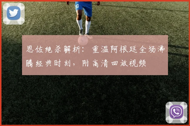 恩佐绝杀解析：重温阿根廷全场沸腾经典时刻，附高清回放视频