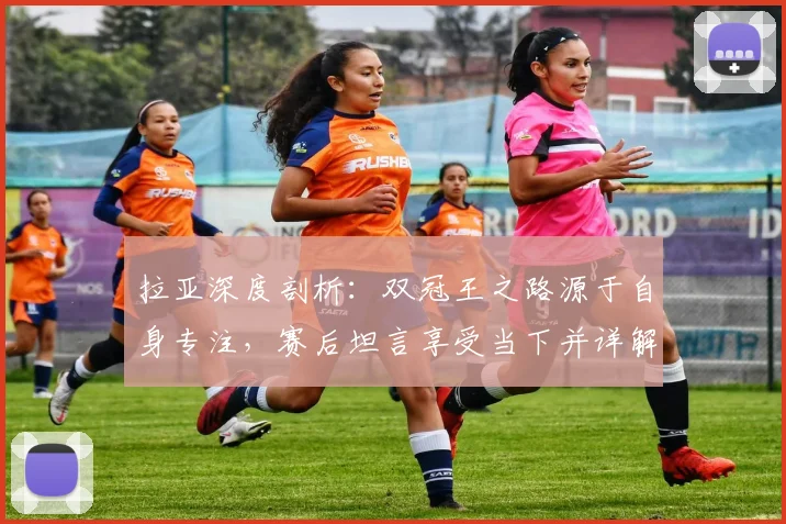 拉亚深度剖析：双冠王之路源于自身专注，赛后坦言享受当下并详解迎战西汉姆准备