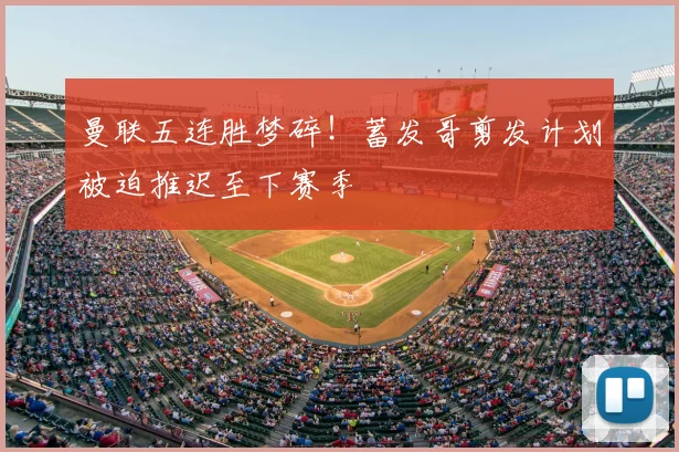 曼联五连胜梦碎！蓄发哥剪发计划被迫推迟至下赛季