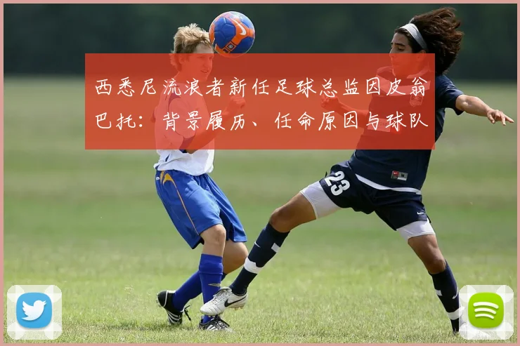 西悉尼流浪者新任足球总监因皮翁巴托：背景履历、任命原因与球队未来展望