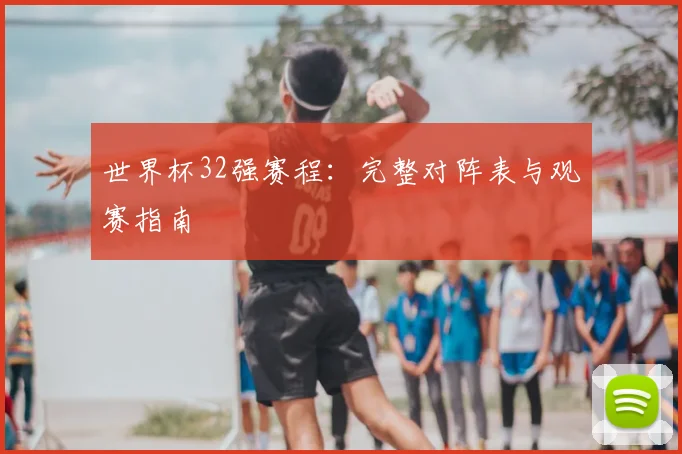 世界杯32强赛程：完整对阵表与观赛指南