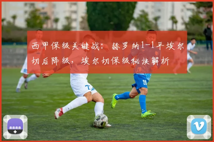 西甲保级关键战：赫罗纳1-1平埃尔切后降级，埃尔切保级秘诀解析