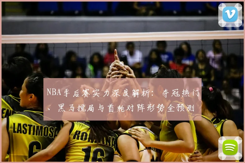 NBA季后赛实力深度解析：夺冠热门、黑马搅局与首轮对阵形势全预测
