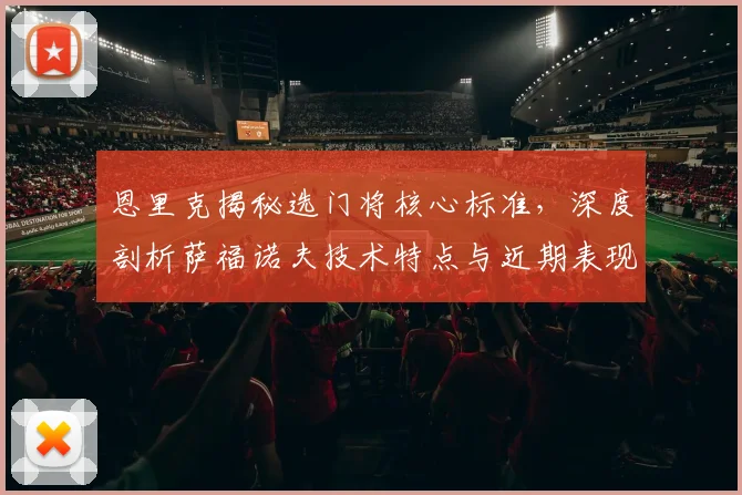 恩里克揭秘选门将核心标准，深度剖析萨福诺夫技术特点与近期表现