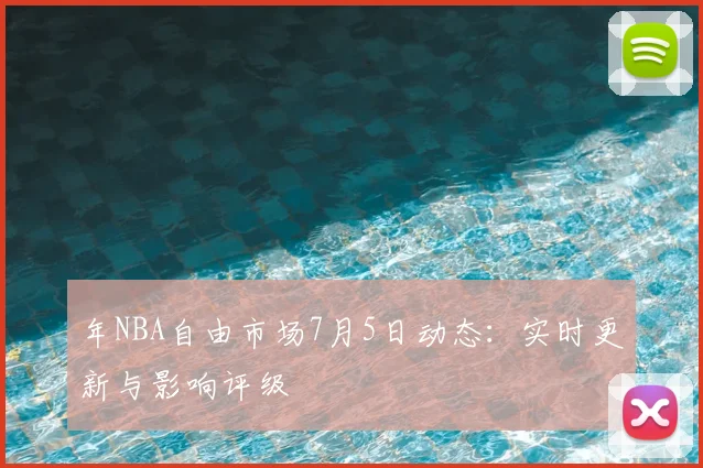 年NBA自由市场7月5日动态：实时更新与影响评级