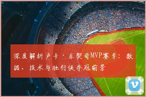 深度解析卢卡·东契奇MVP赛季：数据、技术与独行侠夺冠前景