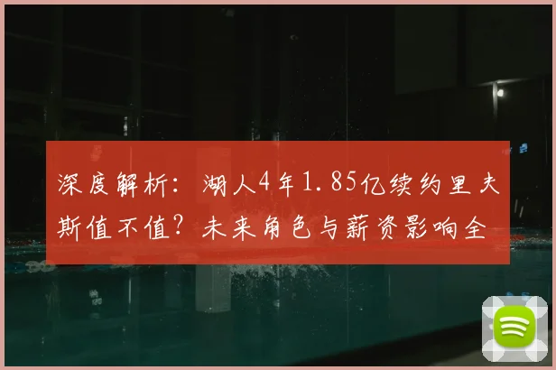 深度解析：湖人4年1.85亿续约里夫斯值不值？未来角色与薪资影响全解读